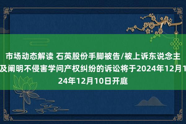 市场动态解读 石英股份手脚被告/被上诉东说念主的1起触及阐明不侵害学问产权纠纷的诉讼将于2024年12月10日开庭