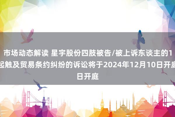 市场动态解读 星宇股份四肢被告/被上诉东谈主的1起触及贸易条约纠纷的诉讼将于2024年12月10日开庭