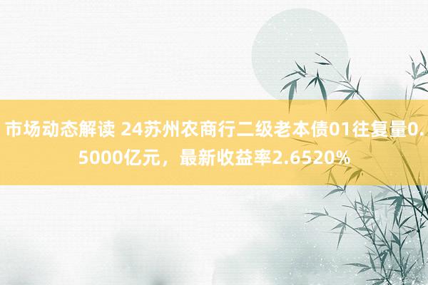 市场动态解读 24苏州农商行二级老本债01往复量0.5000亿元，最新收益率2.6520%