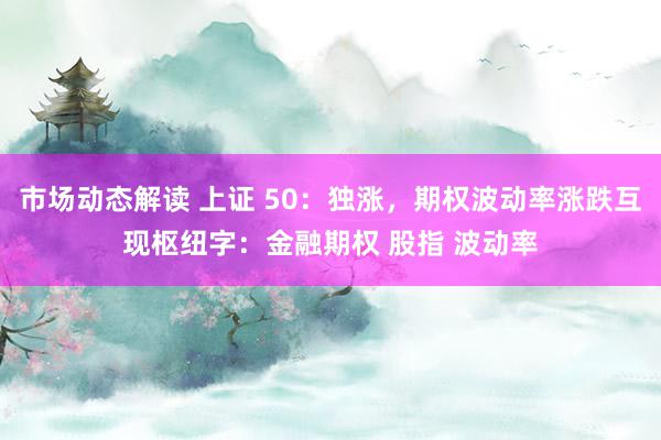 市场动态解读 上证 50：独涨，期权波动率涨跌互现枢纽字：金融期权 股指 波动率