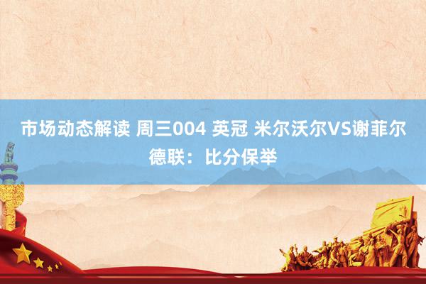 市场动态解读 周三004 英冠 米尔沃尔VS谢菲尔德联：比分保举