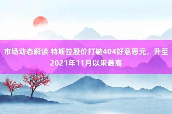 市场动态解读 特斯拉股价打破404好意思元，升至2021年11月以来最高