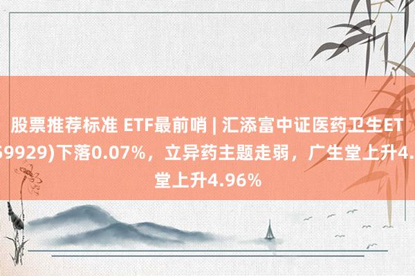 股票推荐标准 ETF最前哨 | 汇添富中证医药卫生ETF(159929)下落0.07%，立异药主题走弱，广生堂上升4.96%