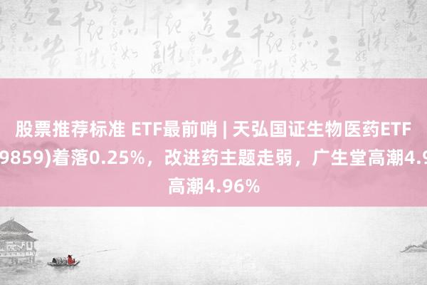 股票推荐标准 ETF最前哨 | 天弘国证生物医药ETF(159859)着落0.25%，改进药主题走弱，广生堂高潮4.96%