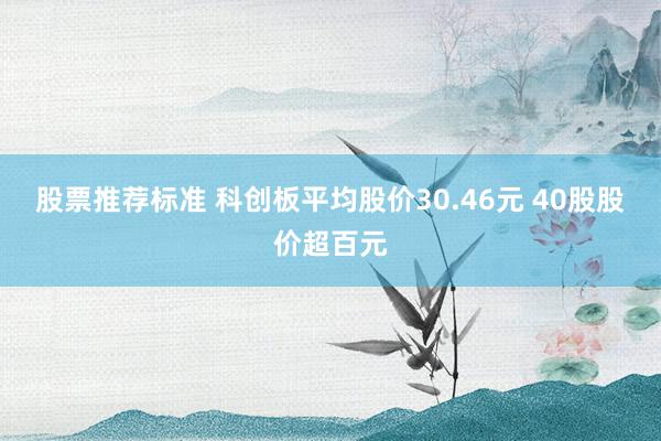 股票推荐标准 科创板平均股价30.46元 40股股价超百元