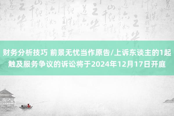 财务分析技巧 前景无忧当作原告/上诉东谈主的1起触及服务争议的诉讼将于2024年12月17日开庭