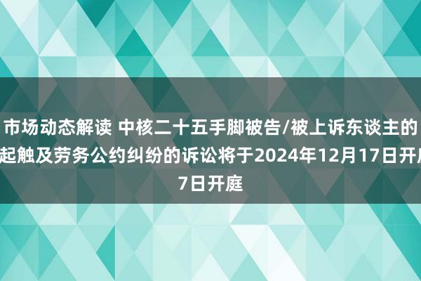 市场动态解读 中核二十五手脚被告/被上诉东谈主的1起触及劳务公约纠纷的诉讼将于2024年12月17日开庭