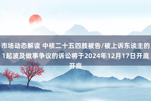 市场动态解读 中核二十五四肢被告/被上诉东谈主的1起波及做事争议的诉讼将于2024年12月17日开庭