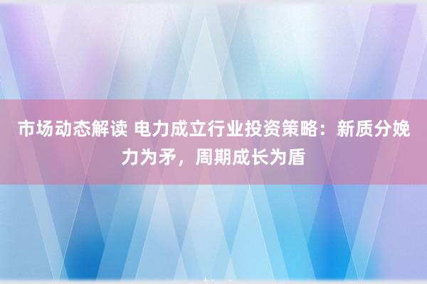 市场动态解读 电力成立行业投资策略：新质分娩力为矛，周期成长为盾