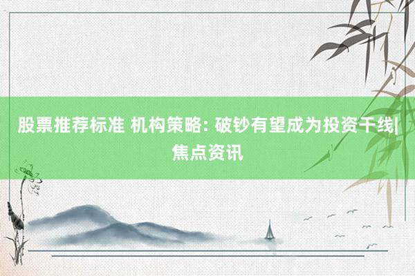 股票推荐标准 机构策略: 破钞有望成为投资干线|焦点资讯