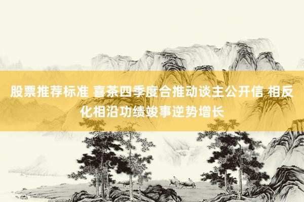 股票推荐标准 喜茶四季度合推动谈主公开信 相反化相沿功绩竣事逆势增长