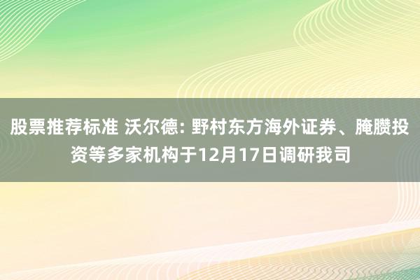 股票推荐标准 沃尔德: 野村东方海外证券、腌臜投资等多家机构于12月17日调研我司