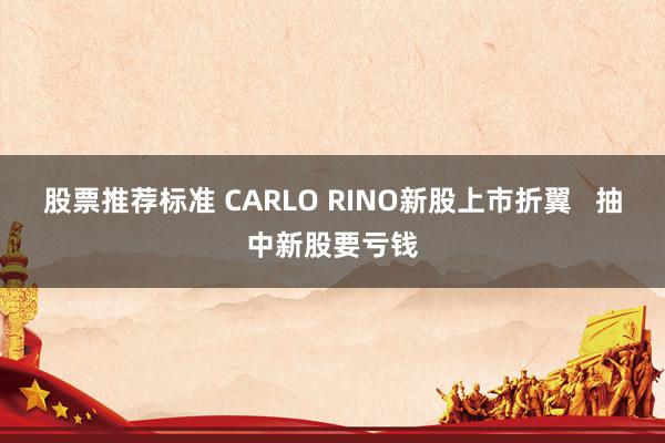 股票推荐标准 CARLO RINO新股上市折翼   抽中新股要亏钱