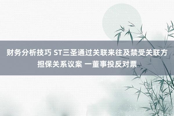 财务分析技巧 ST三圣通过关联来往及禁受关联方担保关系议案 一董事投反对票