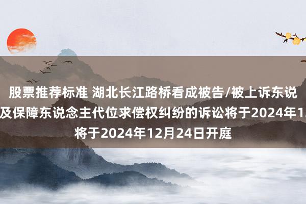 股票推荐标准 湖北长江路桥看成被告/被上诉东说念主的1起触及保障东说念主代位求偿权纠纷的诉讼将于2024年12月24日开庭