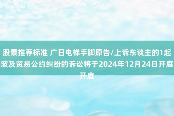 股票推荐标准 广日电梯手脚原告/上诉东谈主的1起波及贸易公约纠纷的诉讼将于2024年12月24日开庭