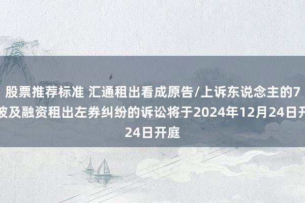 股票推荐标准 汇通租出看成原告/上诉东说念主的7起波及融资租出左券纠纷的诉讼将于2024年12月24日开庭