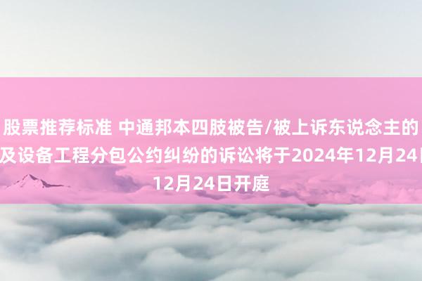 股票推荐标准 中通邦本四肢被告/被上诉东说念主的1起波及设备工程分包公约纠纷的诉讼将于2024年12月24日开庭