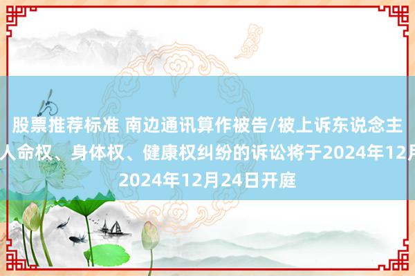 股票推荐标准 南边通讯算作被告/被上诉东说念主的1起触及人命权、身体权、健康权纠纷的诉讼将于2024年12月24日开庭