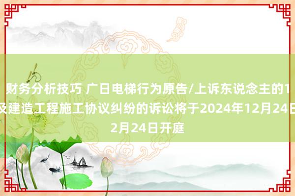 财务分析技巧 广日电梯行为原告/上诉东说念主的1起触及建造工程施工协议纠纷的诉讼将于2024年12月24日开庭