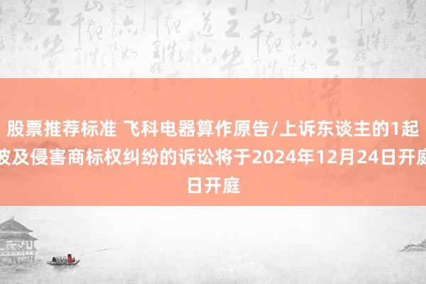 股票推荐标准 飞科电器算作原告/上诉东谈主的1起波及侵害商标权纠纷的诉讼将于2024年12月24日开庭