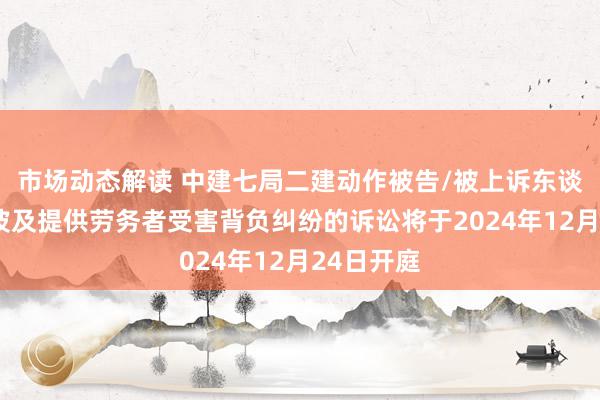 市场动态解读 中建七局二建动作被告/被上诉东谈主的1起波及提供劳务者受害背负纠纷的诉讼将于2024年12月24日开庭