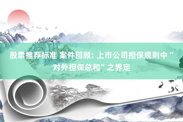 股票推荐标准 案件回顾: 上市公司担保规则中“对外担保总和”之界定