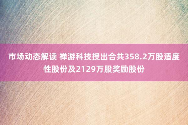 市场动态解读 禅游科技授出合共358.2万股适度性股份及2129万股奖励股份