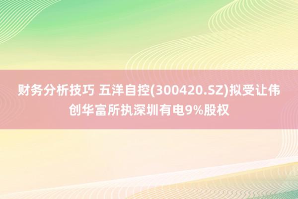 财务分析技巧 五洋自控(300420.SZ)拟受让伟创华富所执深圳有电9%股权