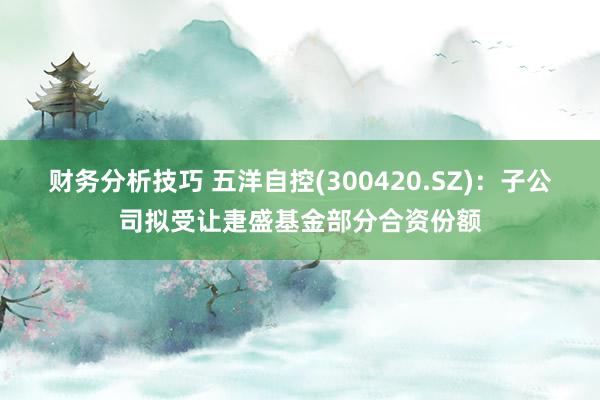 财务分析技巧 五洋自控(300420.SZ)：子公司拟受让疌盛基金部分合资份额