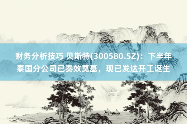 财务分析技巧 贝斯特(300580.SZ)：下半年泰国分公司已奏效奠基，现已发达开工诞生