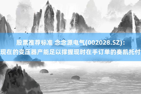 股票推荐标准 念念源电气(002028.SZ)：现在的变压器产能足以撑握现时在手订单的奏凯托付