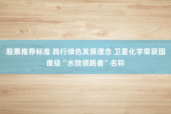 股票推荐标准 践行绿色发展理念 卫星化学荣获国度级“水效领跑者”名称