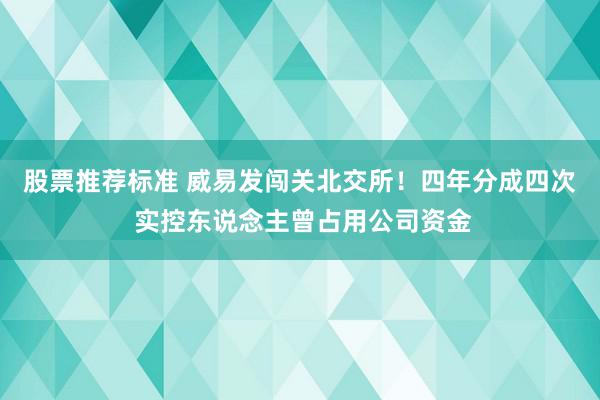 股票推荐标准 威易发闯关北交所！四年分成四次 实控东说念主曾占用公司资金