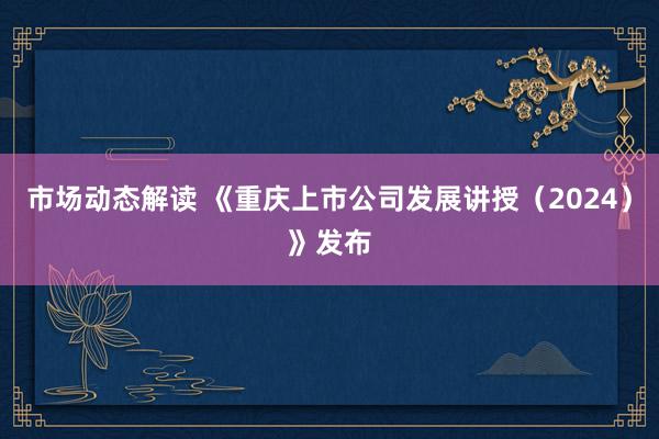 市场动态解读 《重庆上市公司发展讲授（2024）》发布