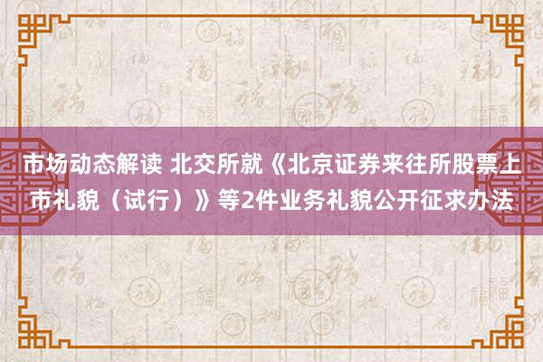 市场动态解读 北交所就《北京证券来往所股票上市礼貌（试行）》等2件业务礼貌公开征求办法