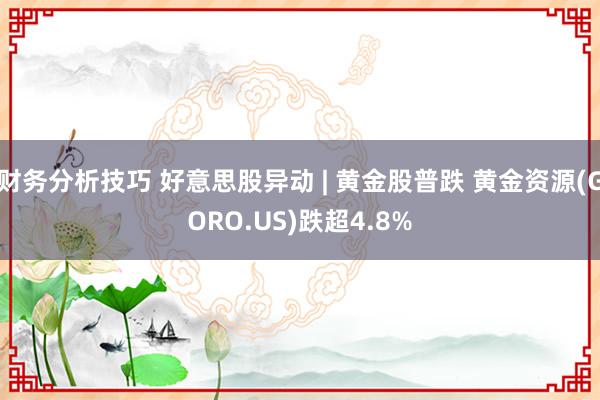 财务分析技巧 好意思股异动 | 黄金股普跌 黄金资源(GORO.US)跌超4.8%