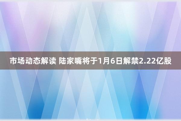 市场动态解读 陆家嘴将于1月6日解禁2.22亿股