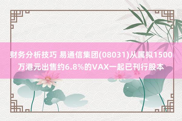 财务分析技巧 易通信集团(08031)从属拟1500万港元出售约6.8%的VAX一起已刊行股本