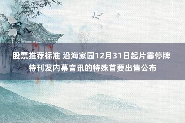 股票推荐标准 沿海家园12月31日起片霎停牌 待刊发内幕音讯的特殊首要出售公布