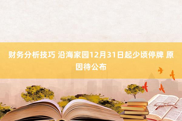 财务分析技巧 沿海家园12月31日起少顷停牌 原因待公布