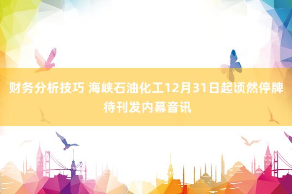 财务分析技巧 海峡石油化工12月31日起顷然停牌 待刊发内幕音讯