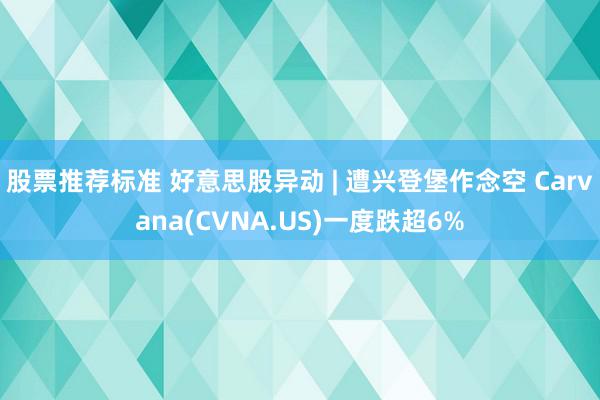 股票推荐标准 好意思股异动 | 遭兴登堡作念空 Carvana(CVNA.US)一度跌超6%