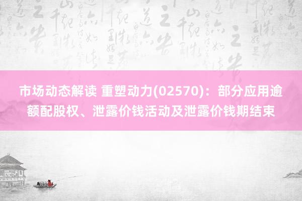 市场动态解读 重塑动力(02570)：部分应用逾额配股权、泄露价钱活动及泄露价钱期结束