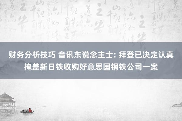 财务分析技巧 音讯东说念主士: 拜登已决定认真掩盖新日铁收购好意思国钢铁公司一案