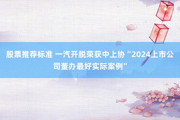 股票推荐标准 一汽开脱荣获中上协“2024上市公司董办最好实际案例”