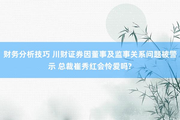 财务分析技巧 川财证券因董事及监事关系问题被警示 总裁崔秀红会怜爱吗?