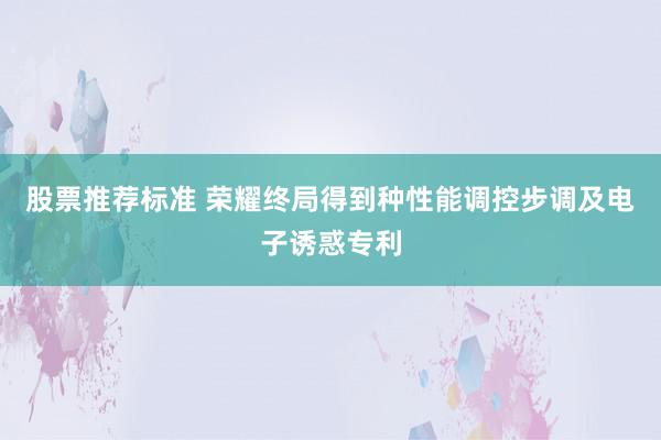 股票推荐标准 荣耀终局得到种性能调控步调及电子诱惑专利