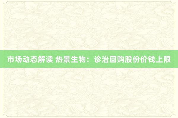 市场动态解读 热景生物：诊治回购股份价钱上限