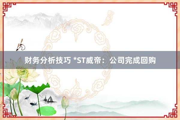 财务分析技巧 *ST威帝：公司完成回购